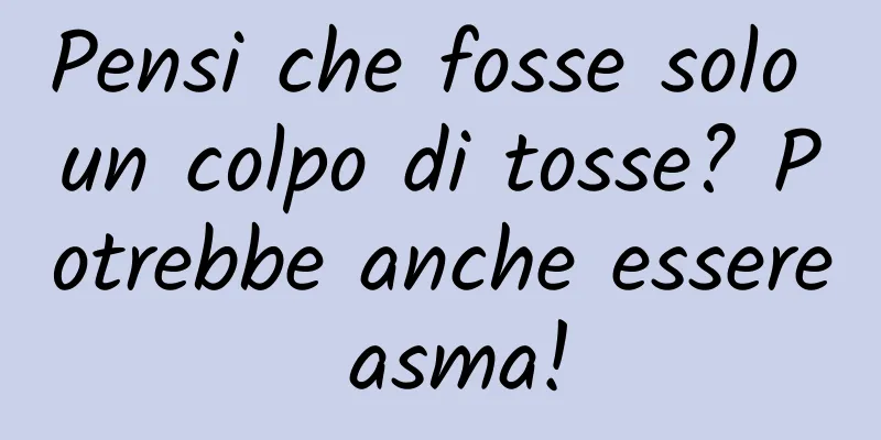 Pensi che fosse solo un colpo di tosse? Potrebbe anche essere asma!