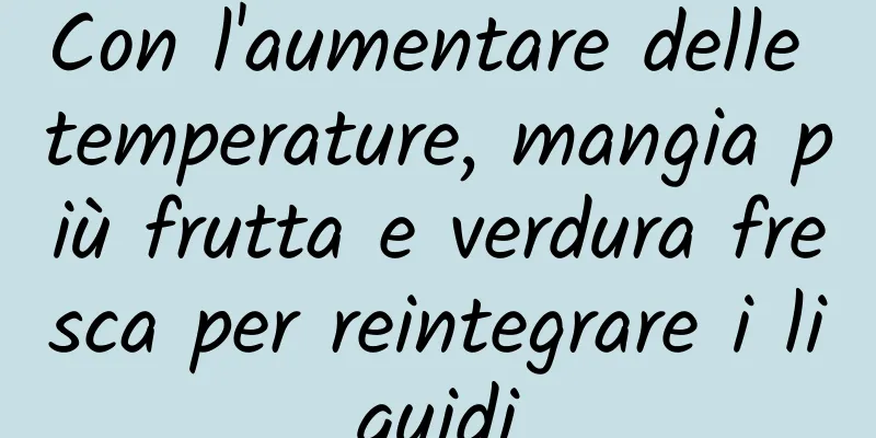 Con l'aumentare delle temperature, mangia più frutta e verdura fresca per reintegrare i liquidi