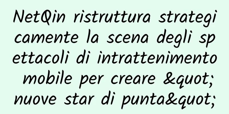 NetQin ristruttura strategicamente la scena degli spettacoli di intrattenimento mobile per creare "nuove star di punta"