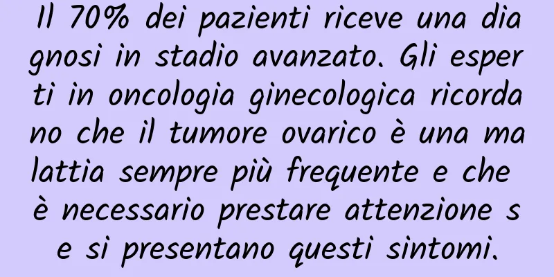 Il 70% dei pazienti riceve una diagnosi in stadio avanzato. Gli esperti in oncologia ginecologica ricordano che il tumore ovarico è una malattia sempre più frequente e che è necessario prestare attenzione se si presentano questi sintomi.