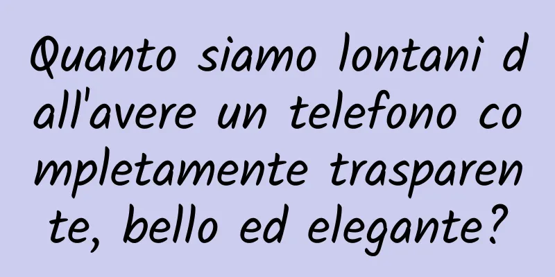 Quanto siamo lontani dall'avere un telefono completamente trasparente, bello ed elegante?