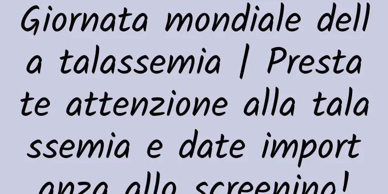 Giornata mondiale della talassemia | Prestate attenzione alla talassemia e date importanza allo screening!