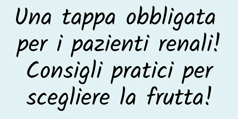 Una tappa obbligata per i pazienti renali! Consigli pratici per scegliere la frutta!