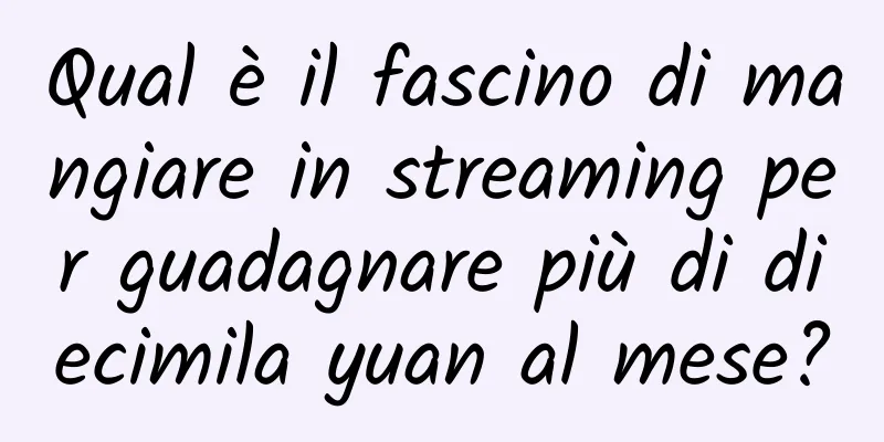 Qual è il fascino di mangiare in streaming per guadagnare più di diecimila yuan al mese?