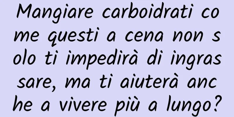 Mangiare carboidrati come questi a cena non solo ti impedirà di ingrassare, ma ti aiuterà anche a vivere più a lungo?