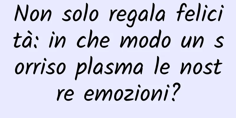 Non solo regala felicità: in che modo un sorriso plasma le nostre emozioni?