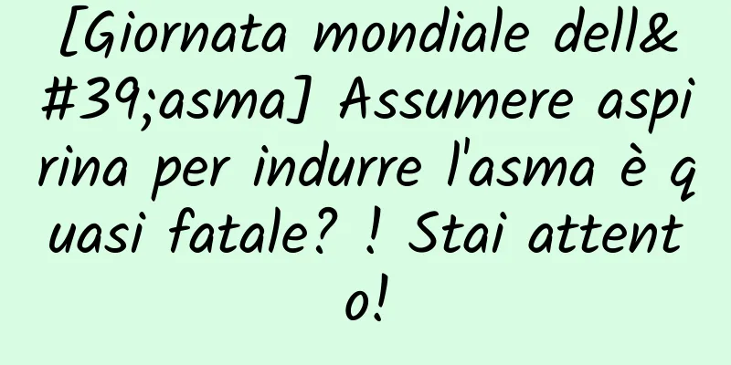 [Giornata mondiale dell'asma] Assumere aspirina per indurre l'asma è quasi fatale? ! Stai attento!