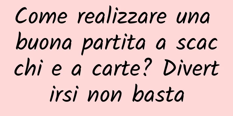 Come realizzare una buona partita a scacchi e a carte? Divertirsi non basta