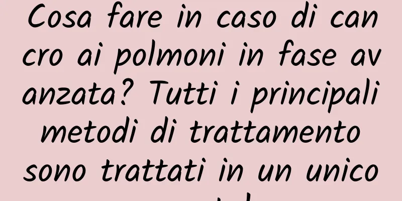Cosa fare in caso di cancro ai polmoni in fase avanzata? Tutti i principali metodi di trattamento sono trattati in un unico posto!