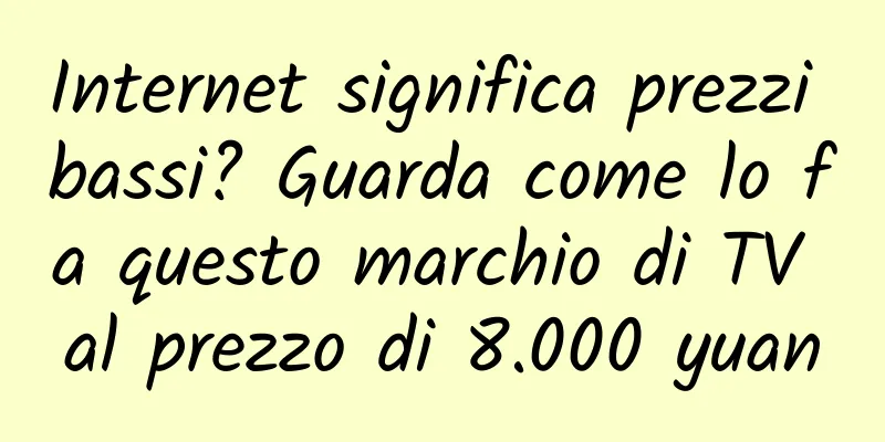 Internet significa prezzi bassi? Guarda come lo fa questo marchio di TV al prezzo di 8.000 yuan