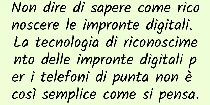 Non dire di sapere come riconoscere le impronte digitali. La tecnologia di riconoscimento delle impronte digitali per i telefoni di punta non è così semplice come si pensa.