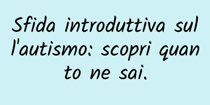 Sfida introduttiva sull'autismo: scopri quanto ne sai.