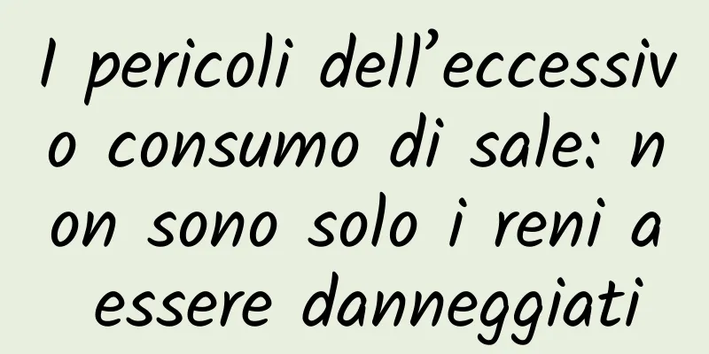 I pericoli dell’eccessivo consumo di sale: non sono solo i reni a essere danneggiati
