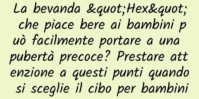 La bevanda "Hex" che piace bere ai bambini può facilmente portare a una pubertà precoce? Prestare attenzione a questi punti quando si sceglie il cibo per bambini