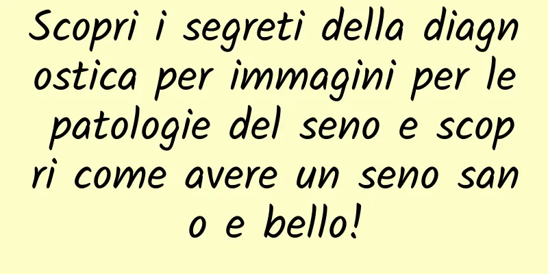 Scopri i segreti della diagnostica per immagini per le patologie del seno e scopri come avere un seno sano e bello!