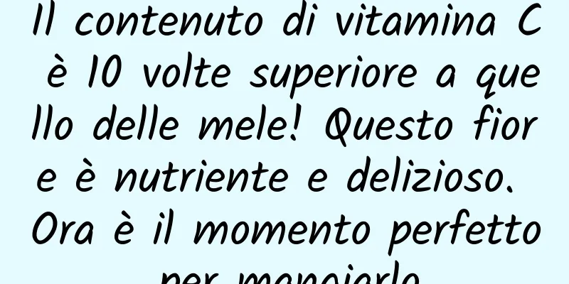 Il contenuto di vitamina C è 10 volte superiore a quello delle mele! Questo fiore è nutriente e delizioso. Ora è il momento perfetto per mangiarlo.