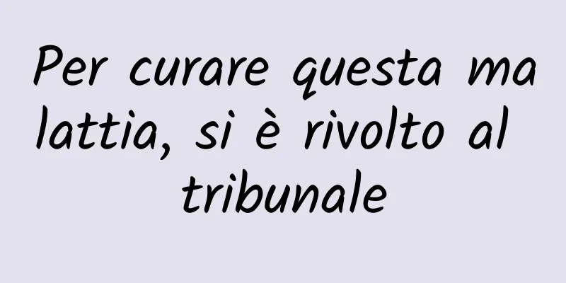 Per curare questa malattia, si è rivolto al tribunale