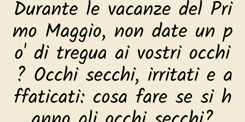 Durante le vacanze del Primo Maggio, non date un po' di tregua ai vostri occhi? Occhi secchi, irritati e affaticati: cosa fare se si hanno gli occhi secchi?