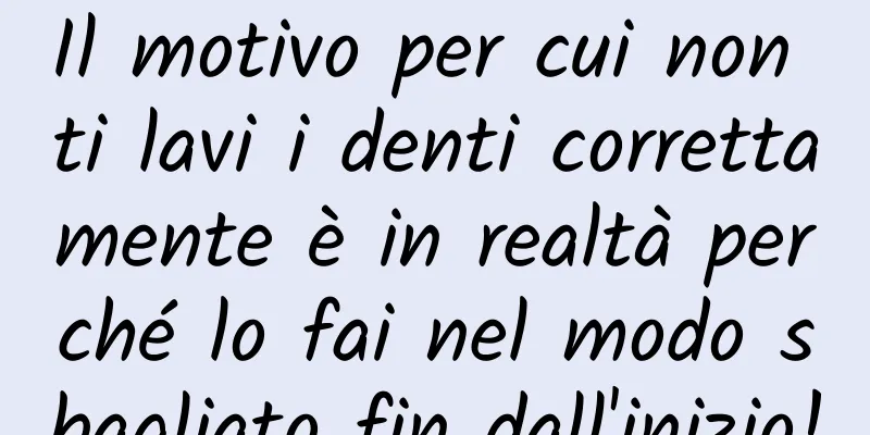 Il motivo per cui non ti lavi i denti correttamente è in realtà perché lo fai nel modo sbagliato fin dall'inizio!