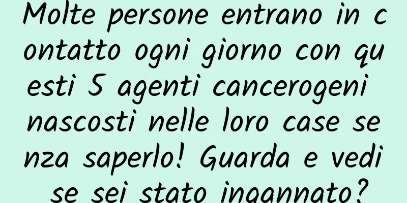 Molte persone entrano in contatto ogni giorno con questi 5 agenti cancerogeni nascosti nelle loro case senza saperlo! Guarda e vedi se sei stato ingannato?