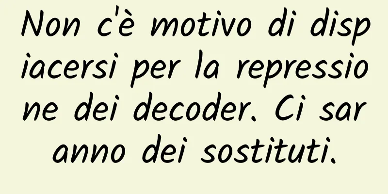 Non c'è motivo di dispiacersi per la repressione dei decoder. Ci saranno dei sostituti.