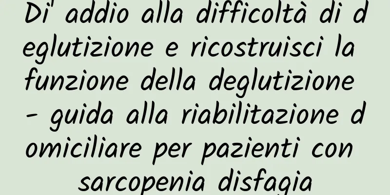 Di' addio alla difficoltà di deglutizione e ricostruisci la funzione della deglutizione - guida alla riabilitazione domiciliare per pazienti con sarcopenia disfagia