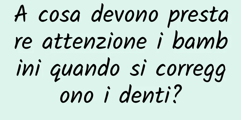 A cosa devono prestare attenzione i bambini quando si correggono i denti?