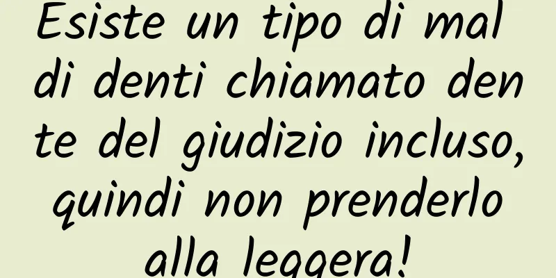 Esiste un tipo di mal di denti chiamato dente del giudizio incluso, quindi non prenderlo alla leggera!