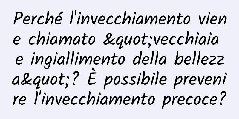 Perché l'invecchiamento viene chiamato "vecchiaia e ingiallimento della bellezza"? È possibile prevenire l'invecchiamento precoce?