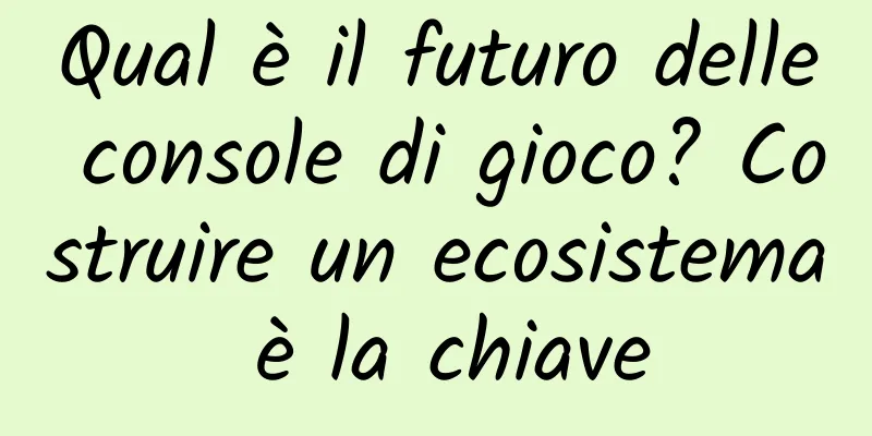 Qual è il futuro delle console di gioco? Costruire un ecosistema è la chiave