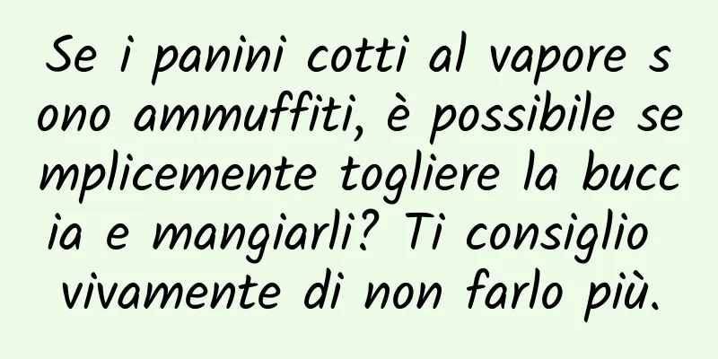 Se i panini cotti al vapore sono ammuffiti, è possibile semplicemente togliere la buccia e mangiarli? Ti consiglio vivamente di non farlo più.