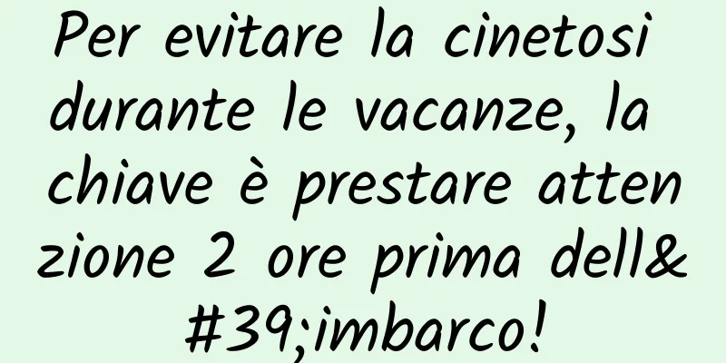 Per evitare la cinetosi durante le vacanze, la chiave è prestare attenzione 2 ore prima dell'imbarco!
