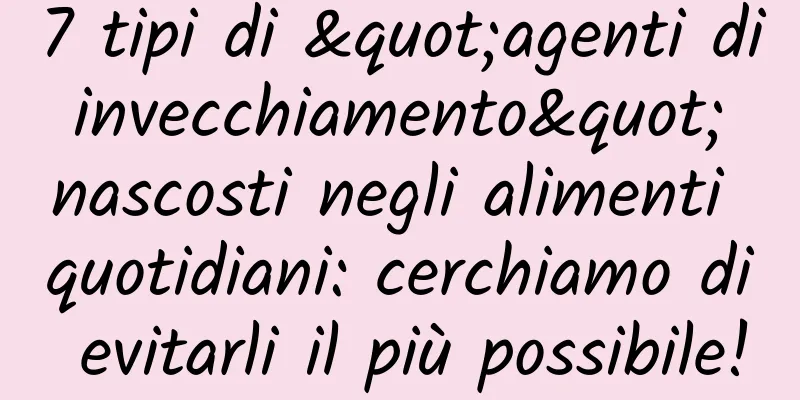 7 tipi di "agenti di invecchiamento" nascosti negli alimenti quotidiani: cerchiamo di evitarli il più possibile!
