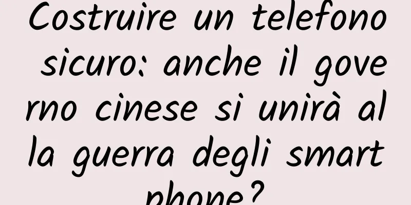 Costruire un telefono sicuro: anche il governo cinese si unirà alla guerra degli smartphone?