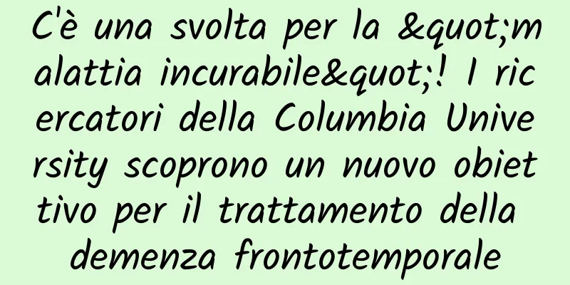 C'è una svolta per la "malattia incurabile"! I ricercatori della Columbia University scoprono un nuovo obiettivo per il trattamento della demenza frontotemporale