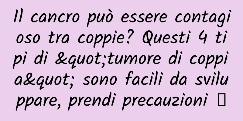 Il cancro può essere contagioso tra coppie? Questi 4 tipi di "tumore di coppia" sono facili da sviluppare, prendi precauzioni →