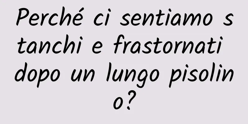 Perché ci sentiamo stanchi e frastornati dopo un lungo pisolino?
