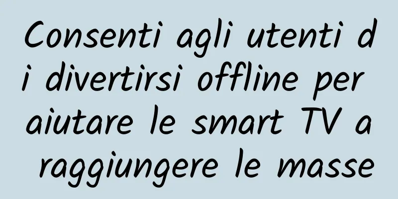 Consenti agli utenti di divertirsi offline per aiutare le smart TV a raggiungere le masse