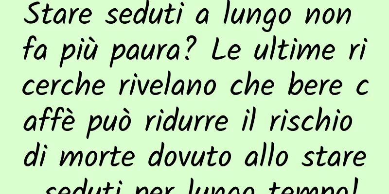 Stare seduti a lungo non fa più paura? Le ultime ricerche rivelano che bere caffè può ridurre il rischio di morte dovuto allo stare seduti per lungo tempo!