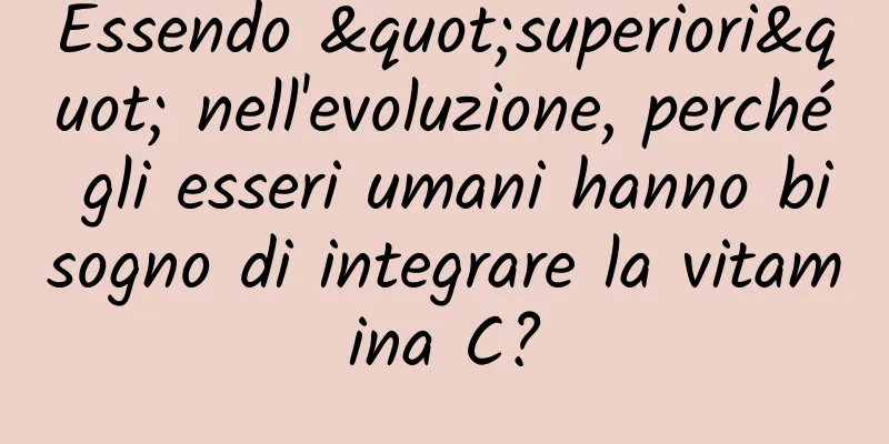 Essendo "superiori" nell'evoluzione, perché gli esseri umani hanno bisogno di integrare la vitamina C?