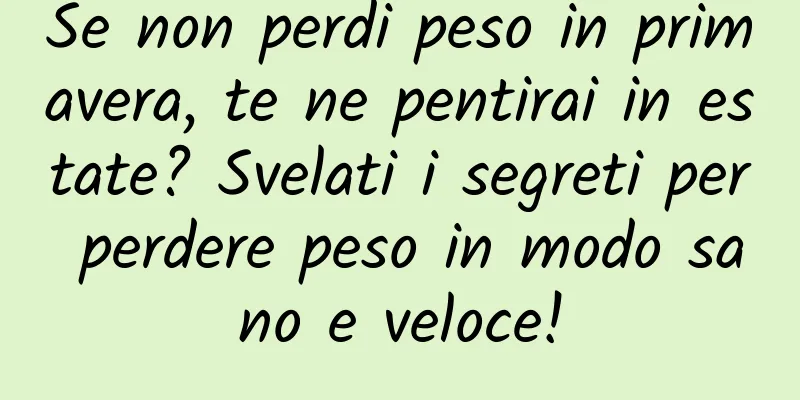 Se non perdi peso in primavera, te ne pentirai in estate? Svelati i segreti per perdere peso in modo sano e veloce!