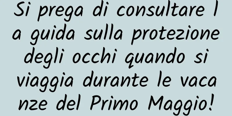 Si prega di consultare la guida sulla protezione degli occhi quando si viaggia durante le vacanze del Primo Maggio!
