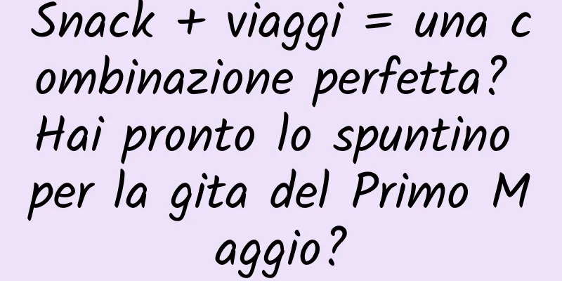 Snack + viaggi = una combinazione perfetta? Hai pronto lo spuntino per la gita del Primo Maggio?