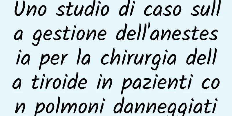 Uno studio di caso sulla gestione dell'anestesia per la chirurgia della tiroide in pazienti con polmoni danneggiati
