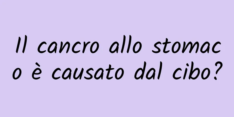 Il cancro allo stomaco è causato dal cibo?