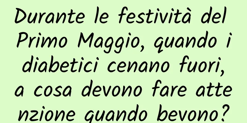 Durante le festività del Primo Maggio, quando i diabetici cenano fuori, a cosa devono fare attenzione quando bevono?