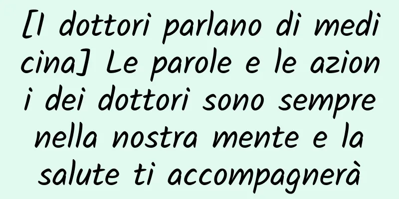 [I dottori parlano di medicina] Le parole e le azioni dei dottori sono sempre nella nostra mente e la salute ti accompagnerà