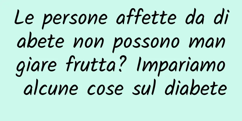 Le persone affette da diabete non possono mangiare frutta? Impariamo alcune cose sul diabete