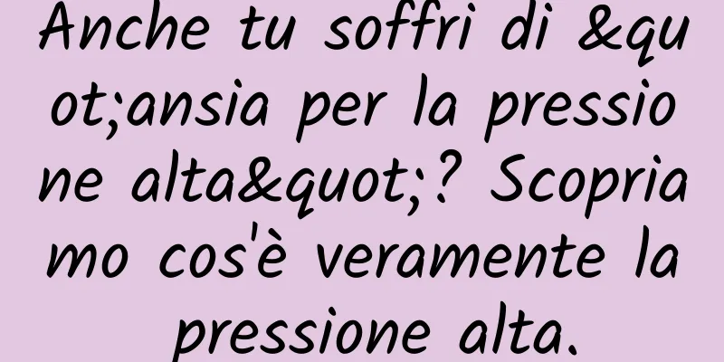 Anche tu soffri di "ansia per la pressione alta"? Scopriamo cos'è veramente la pressione alta.