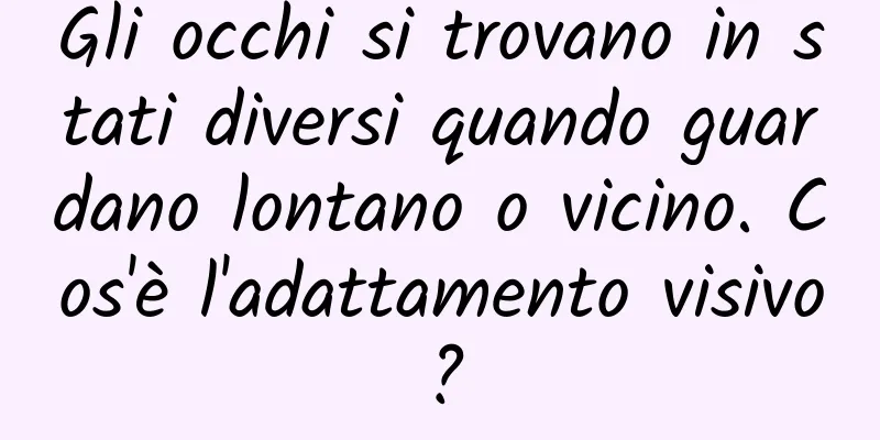 Gli occhi si trovano in stati diversi quando guardano lontano o vicino. Cos'è l'adattamento visivo?